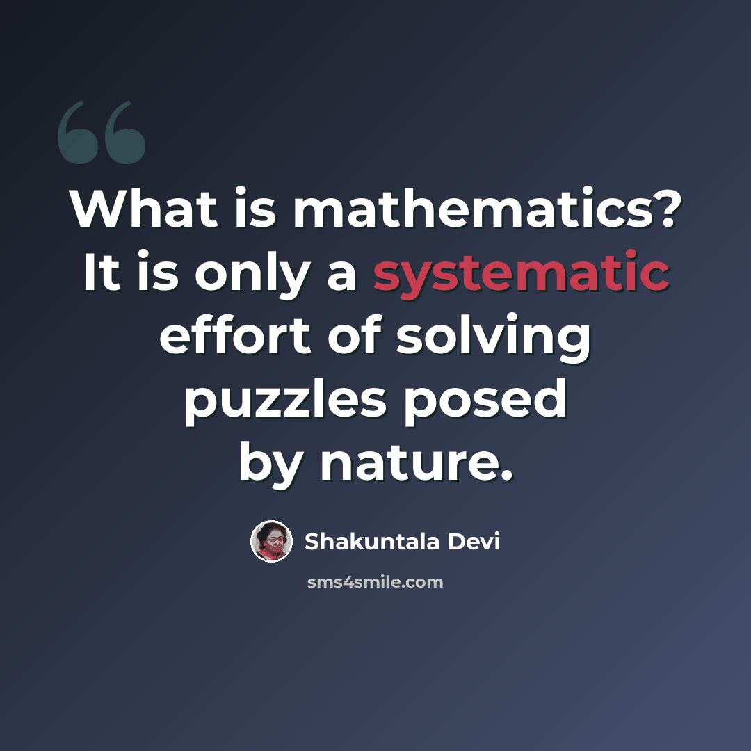 “What is mathematics? It is only a systematic effort of solving puzzles posed by nature.” quote by Shakuntala Devi
