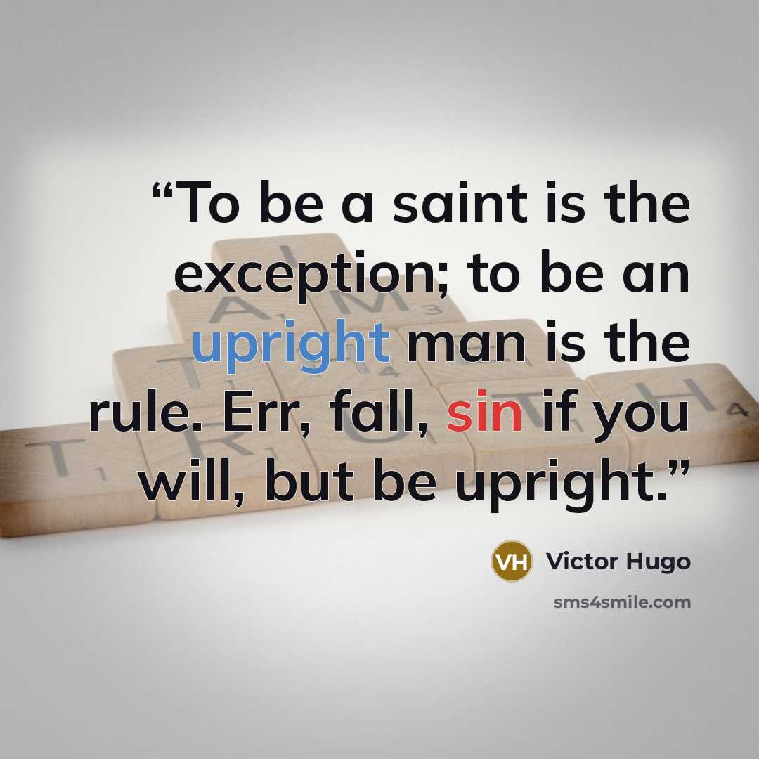 “To be a saint is the exception; to be an upright man is the rule. Err, fall, sin if you will, but be upright.” quote by Victor Hugo