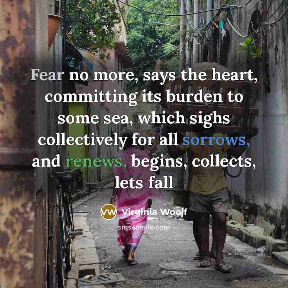 “Fear no more, says the heart, committing its burden to some sea, which sighs collectively for all sorrows, and renews, begins, collects, lets fall” quote by Virginia Woolf