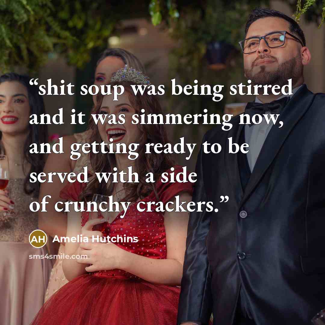 “shit soup was being stirred and it was simmering now, and getting ready to be served with a side of crunchy crackers.” quote by Amelia Hutchins