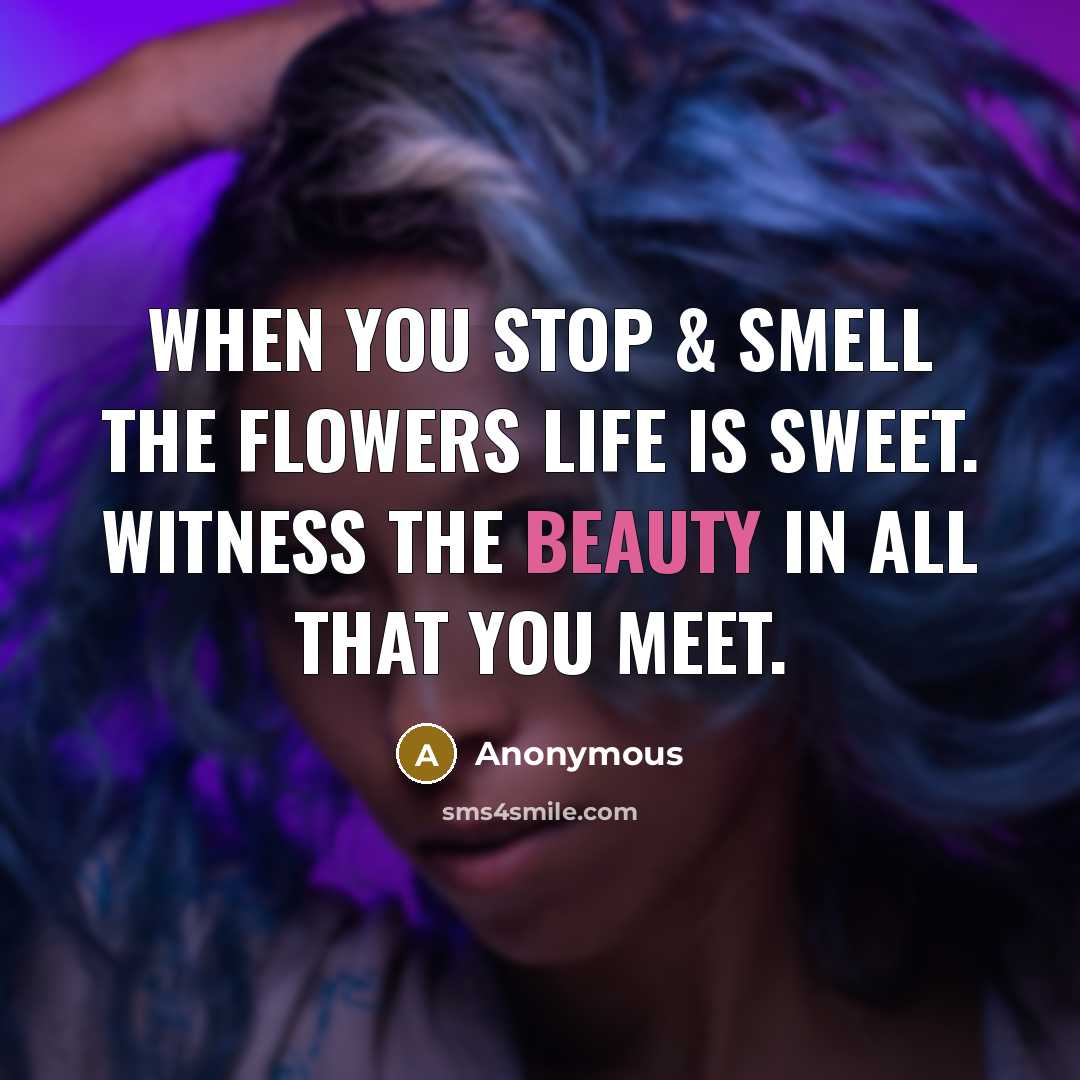“When you stop & smell the flowers life is sweet. Witness the beauty in all that you meet.” quote by Anonymous