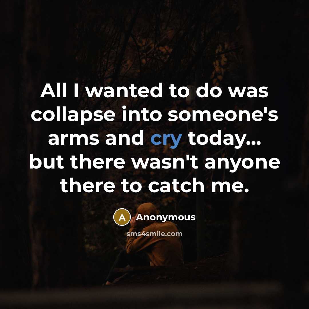 “All I wanted to do was collapse into someone's arms and cry today... but there wasn't anyone there to catch me.” quote by Anonymous