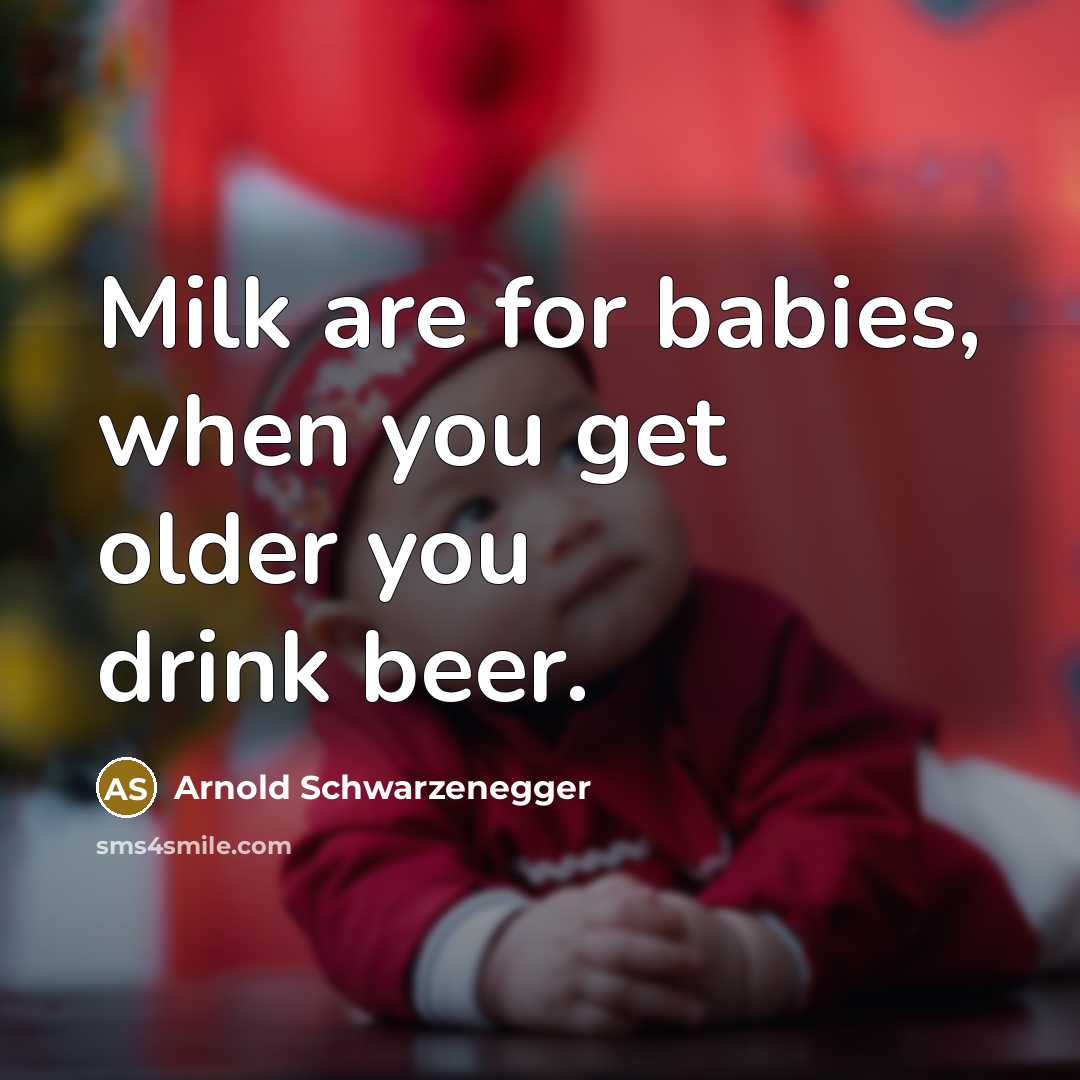“Milk are for babies, when you get older you drink beer.” quote by Arnold Schwarzenegger