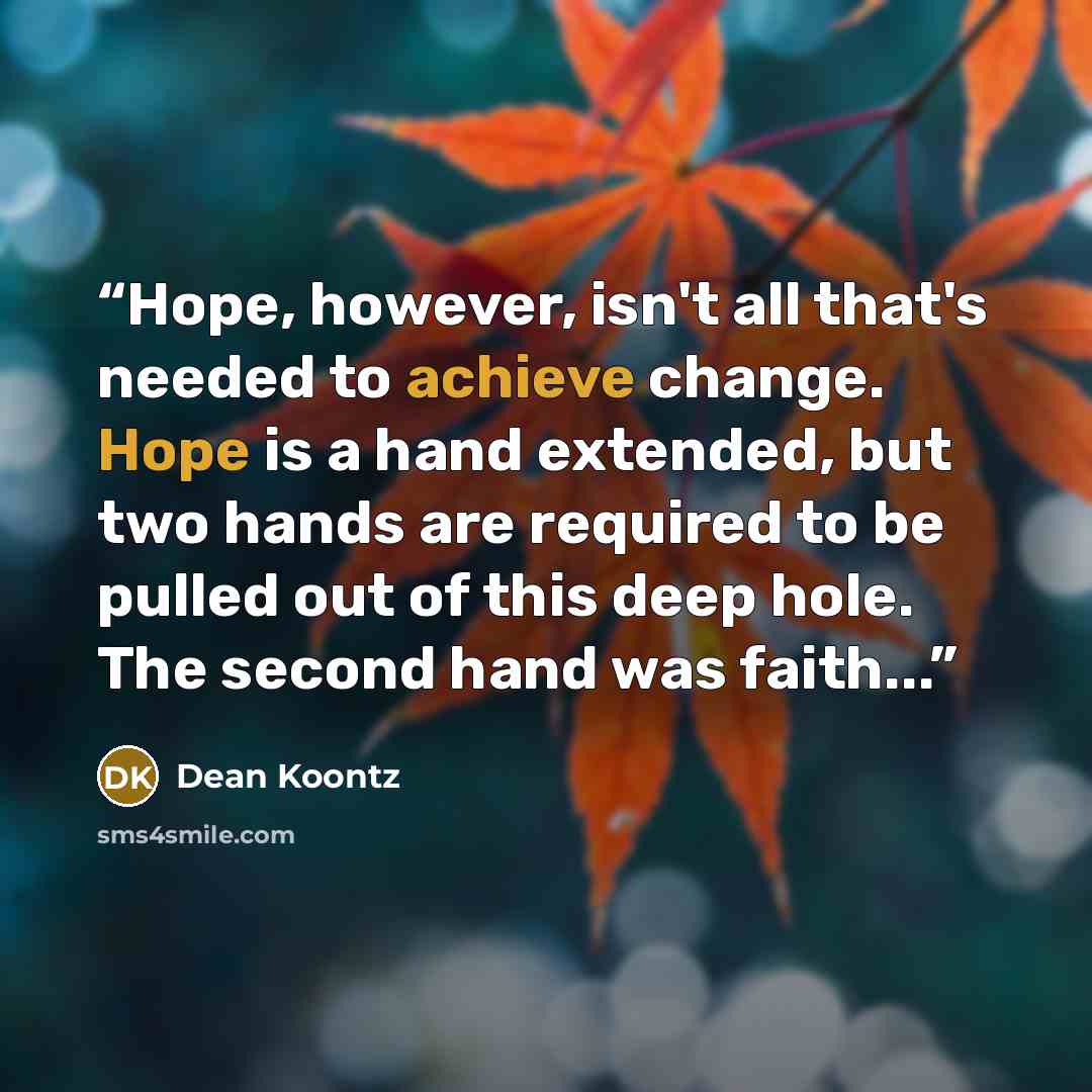 “Hope, however, isn't all that's needed to achieve change. Hope is a hand extended, but two hands are required to be pulled out of this deep hole. The second hand was faith...” quote by Dean Koontz