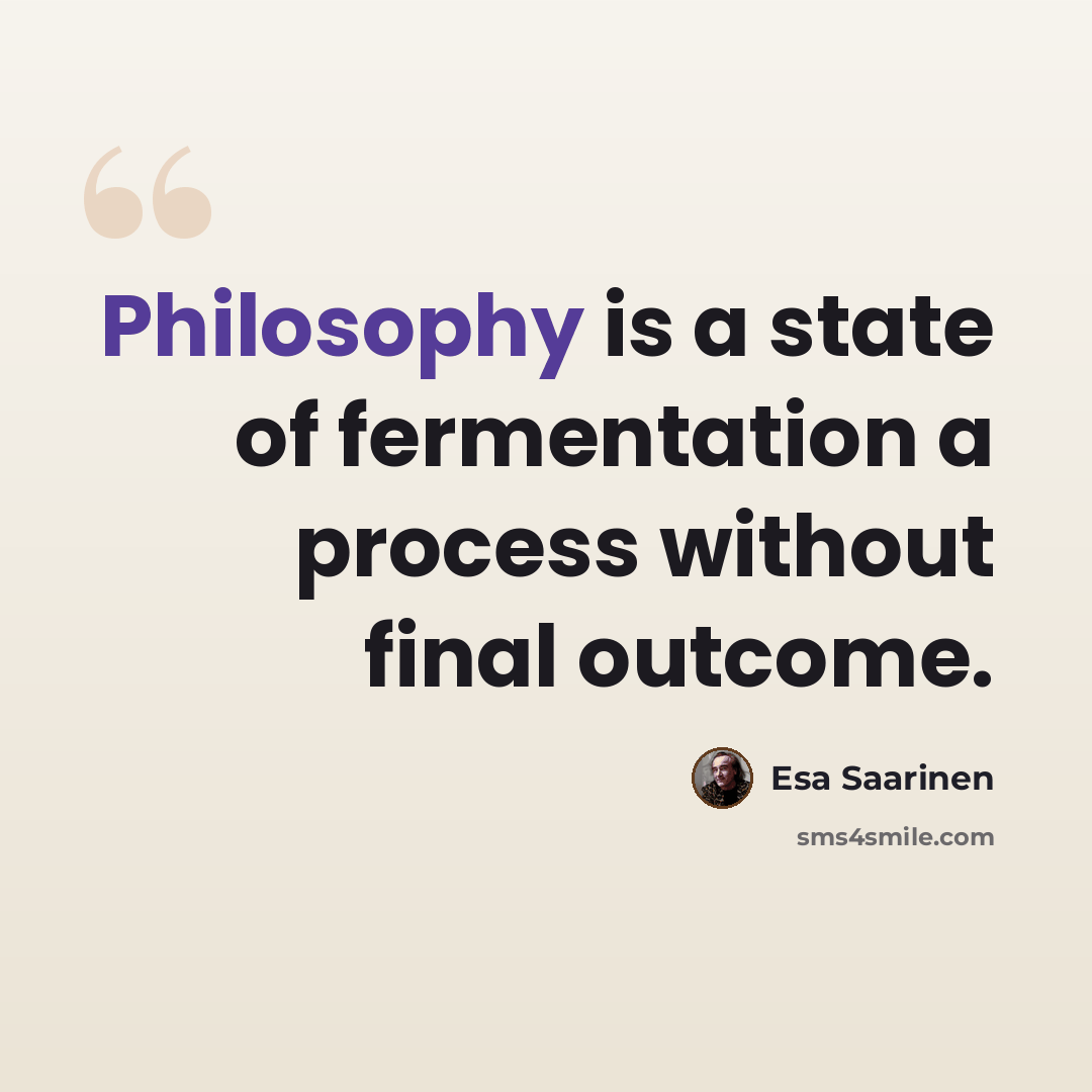 “Philosophy is a state of fermentation a process without final outcome.” quote by Esa Saarinen