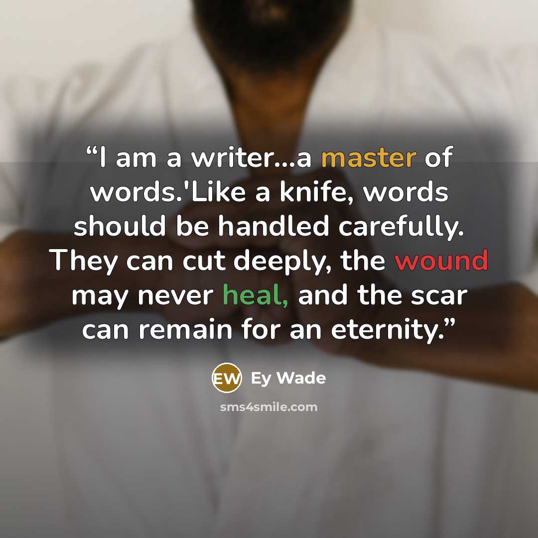 “I am a writer…a master of words.'Like a knife, words should be handled carefully. They can cut deeply, the wound may never heal, and the scar can remain for an eternity.” quote by Ey Wade