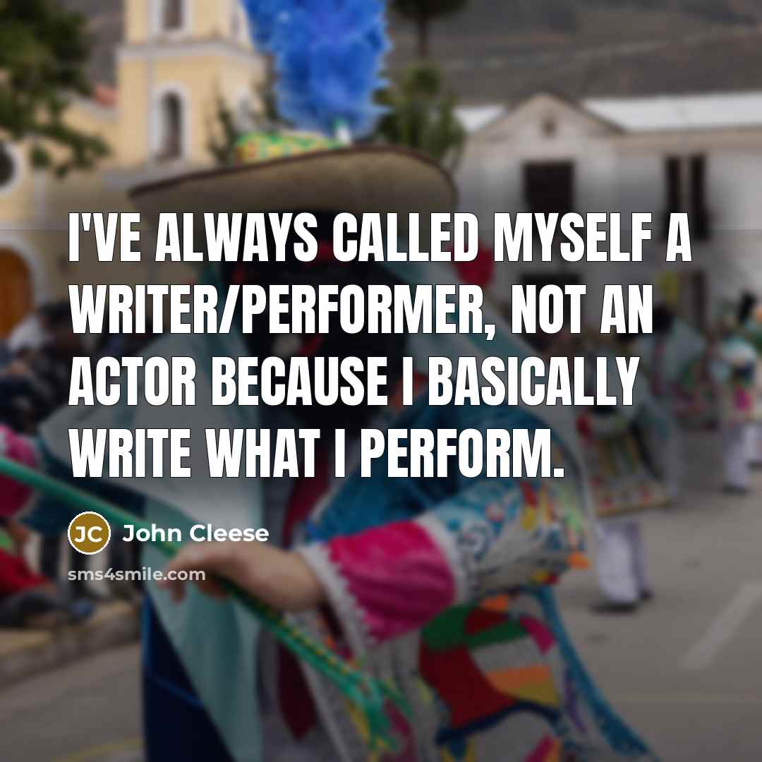 “I've always called myself a writer/performer, not an actor because I basically write what I perform.” quote by John Cleese