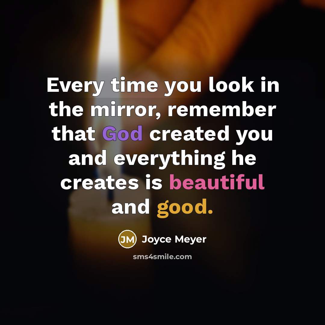 “Every time you look in the mirror, remember that God created you and everything he creates is beautiful and good.” quote by Joyce Meyer