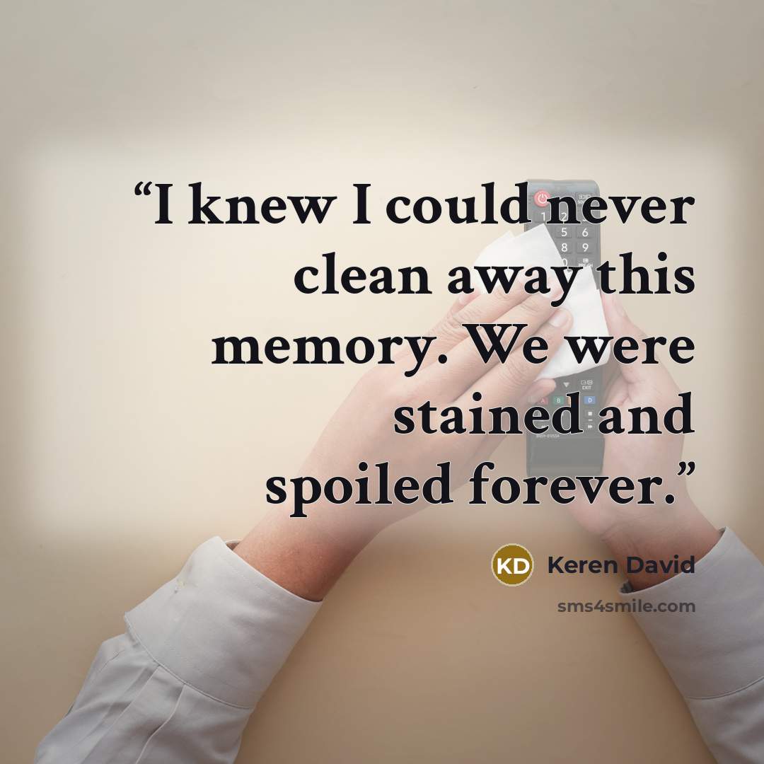 “I knew I could never clean away this memory. We were stained and spoiled forever.” quote by Keren David
