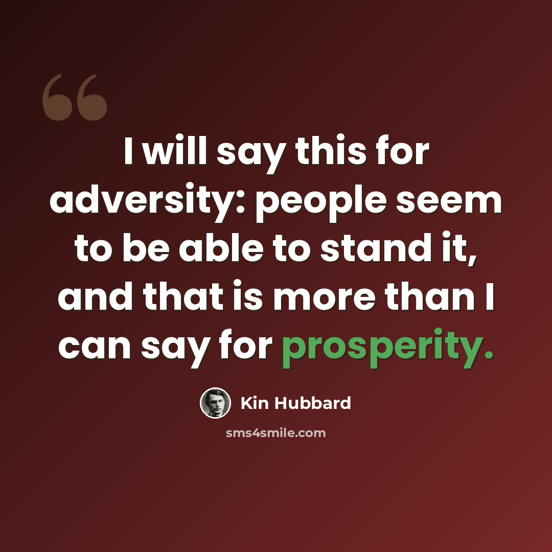 “I will say this for adversity: people seem to be able to stand it, and that is more than I can say for prosperity.” quote by Kin Hubbard