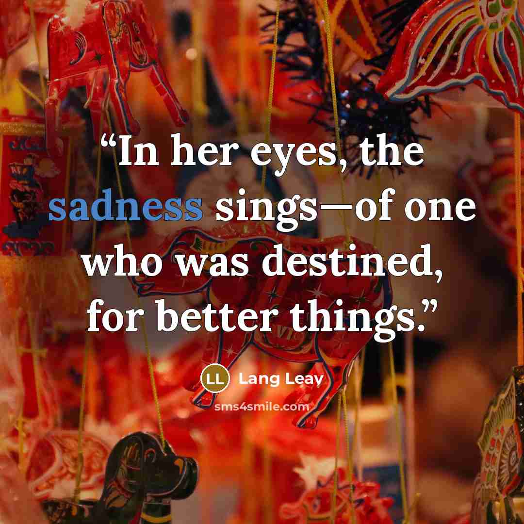 “In her eyes, the sadness sings—of one who was destined, for better things.” quote by Lang Leav