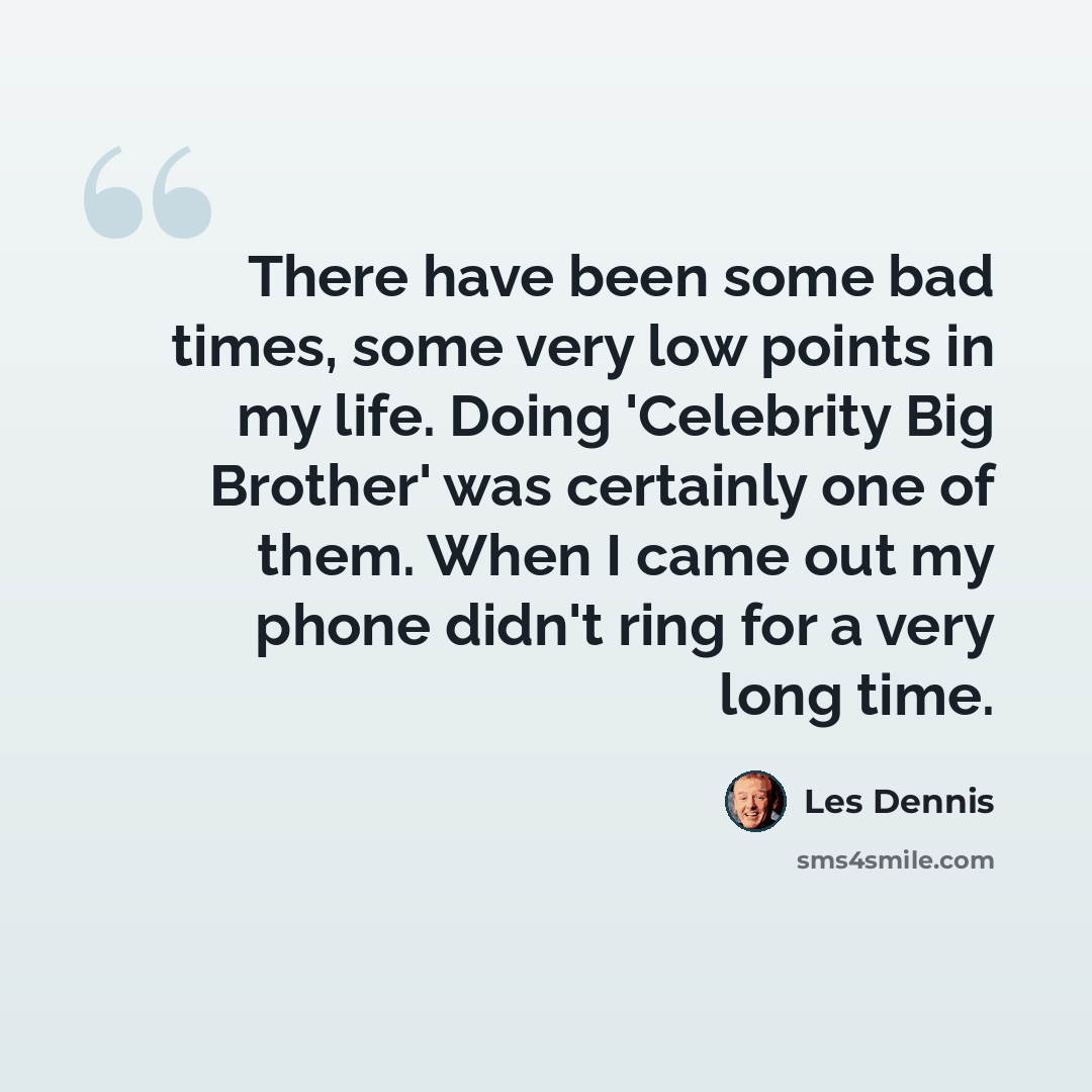“There have been some bad times, some very low points in my life. Doing 'Celebrity Big Brother' was certainly one of them. When I came out my phone didn't ring for a very long time.” quote by Les Dennis