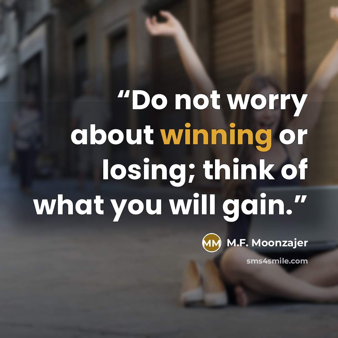 “Do not worry about winning or losing; think of what you will gain.” quote by M.F. Moonzajer