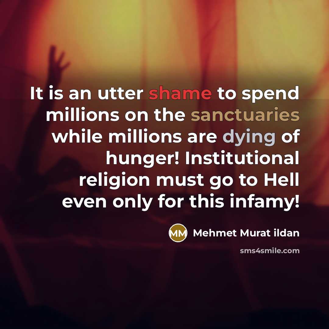 “It is an utter shame to spend millions on the sanctuaries while millions are dying of hunger! Institutional religion must go to Hell even only for this infamy!” quote by Mehmet Murat Ildan