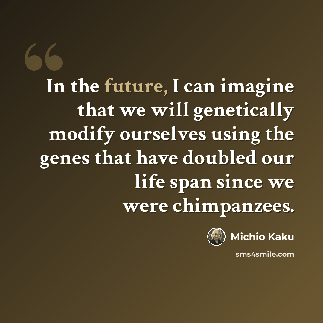 “In the future, I can imagine that we will genetically modify ourselves using the genes that have doubled our life span since we were chimpanzees.” quote by Michio Kaku