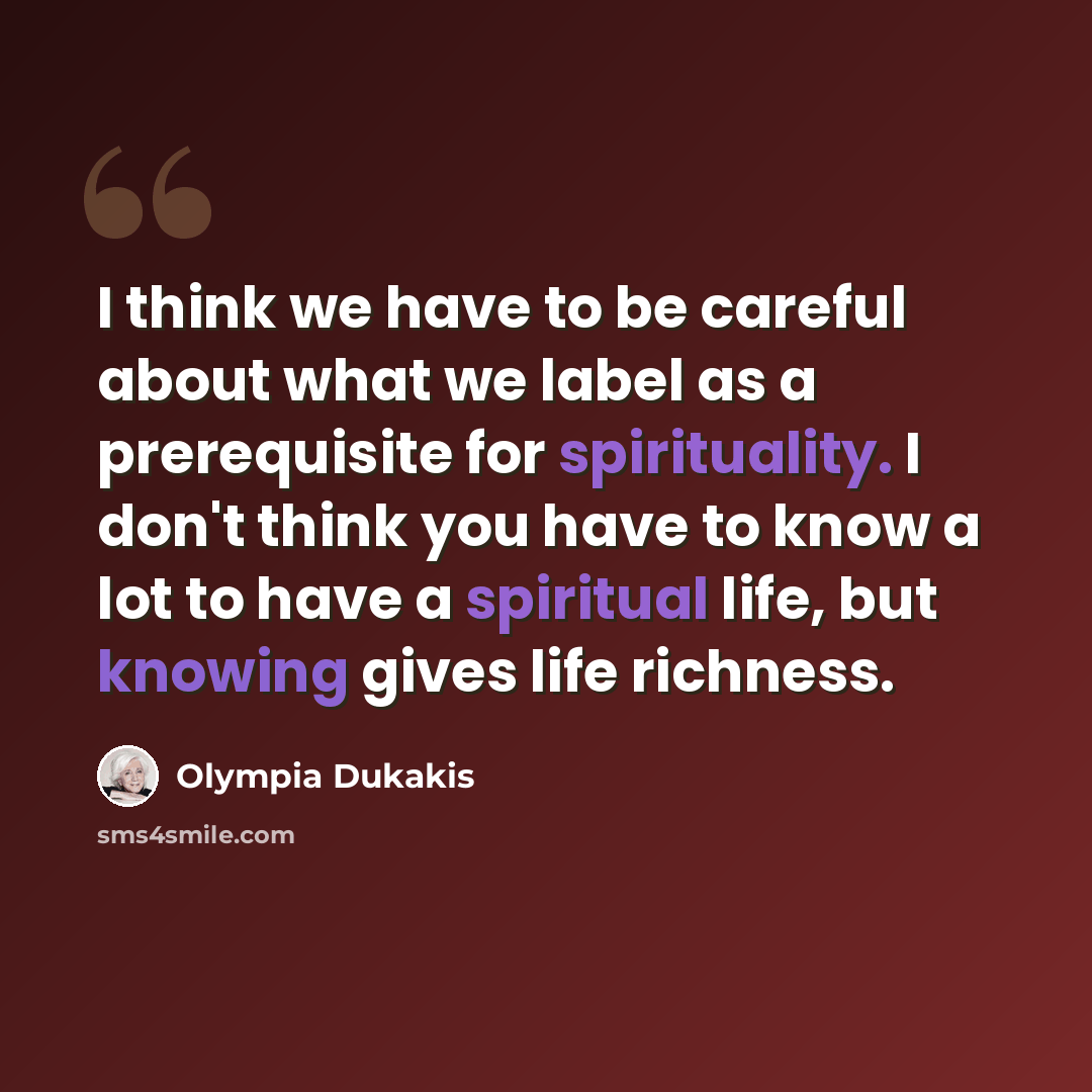 “I think we have to be careful about what we label as a prerequisite for spirituality. I don't think you have to know a lot to have a spiritual life, but knowing gives life richness.” quote by Olympia Dukakis