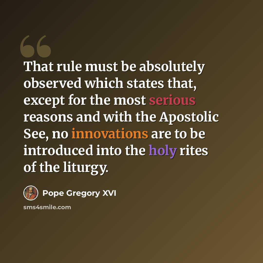 “That rule must be absolutely observed which states that, except for the most serious reasons and with the Apostolic See, no innovations are to be introduced into the holy rites of the liturgy.” quote by Pope Gregory XVI