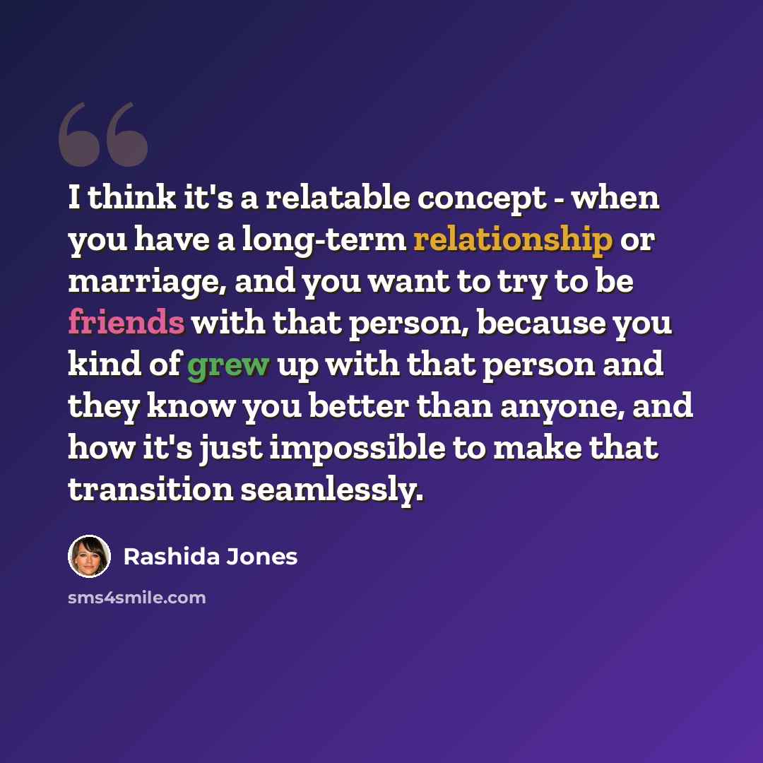 “I think it's a relatable concept - when you have a long-term relationship or marriage, and you want to try to be friends with that person, because you kind of grew up with that person and they know you better than anyone, and how it's just impossible to make that transition seamlessly.” quote by Rashida Jones