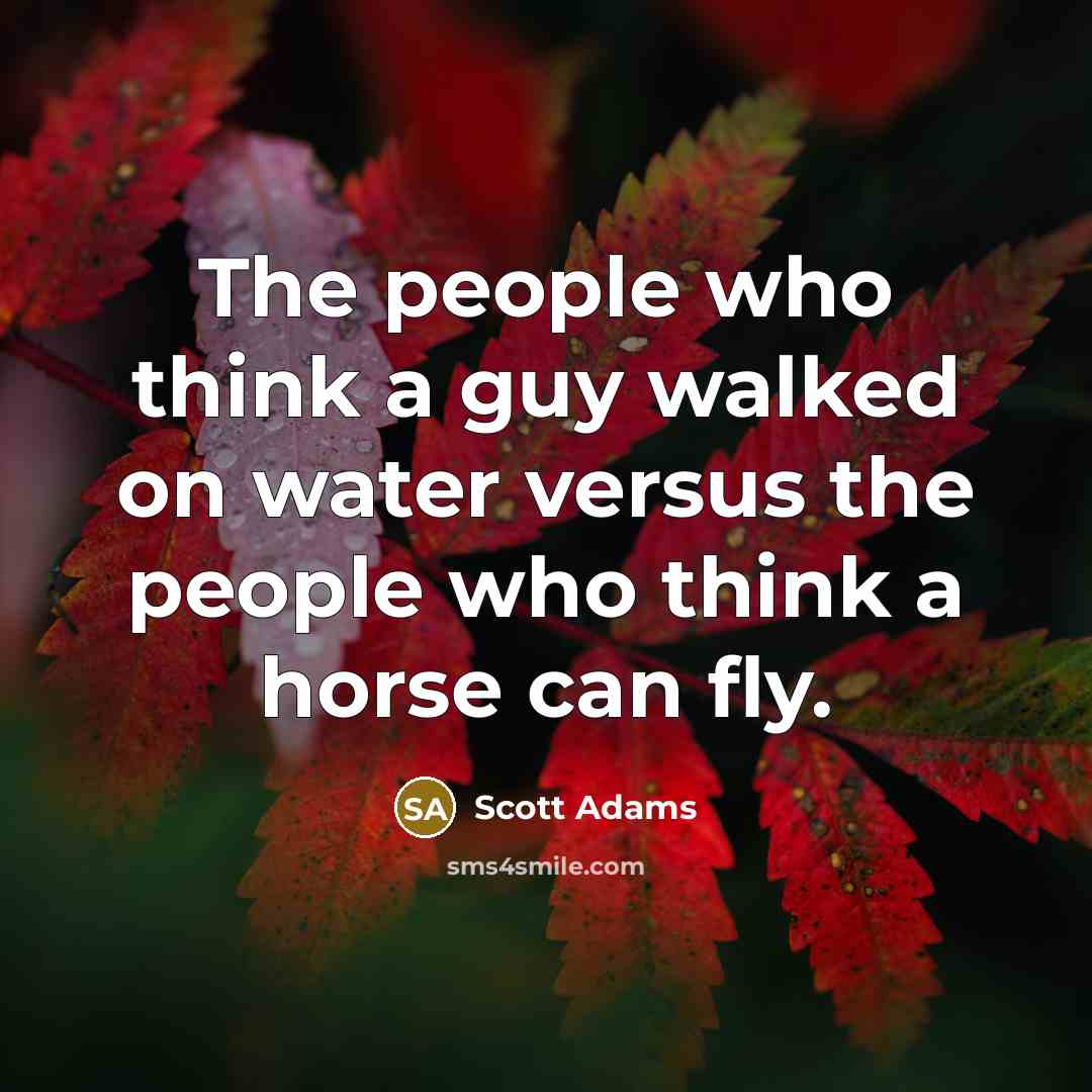“The people who think a guy walked on water versus the people who think a horse can fly.” quote by Scott Adams