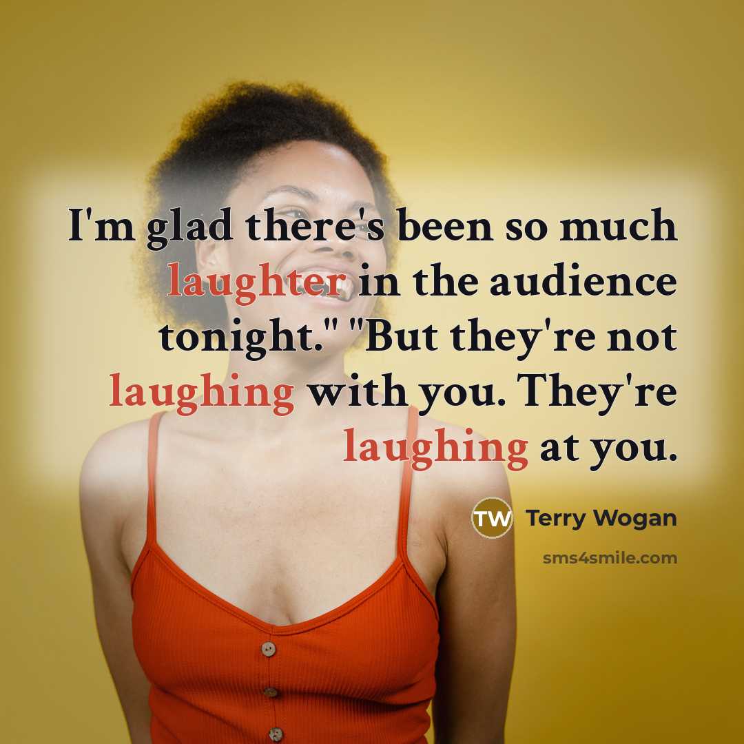 “I'm glad there's been so much laughter in the audience tonight." "But they're not laughing with you. They're laughing at you.” quote by Terry Wogan