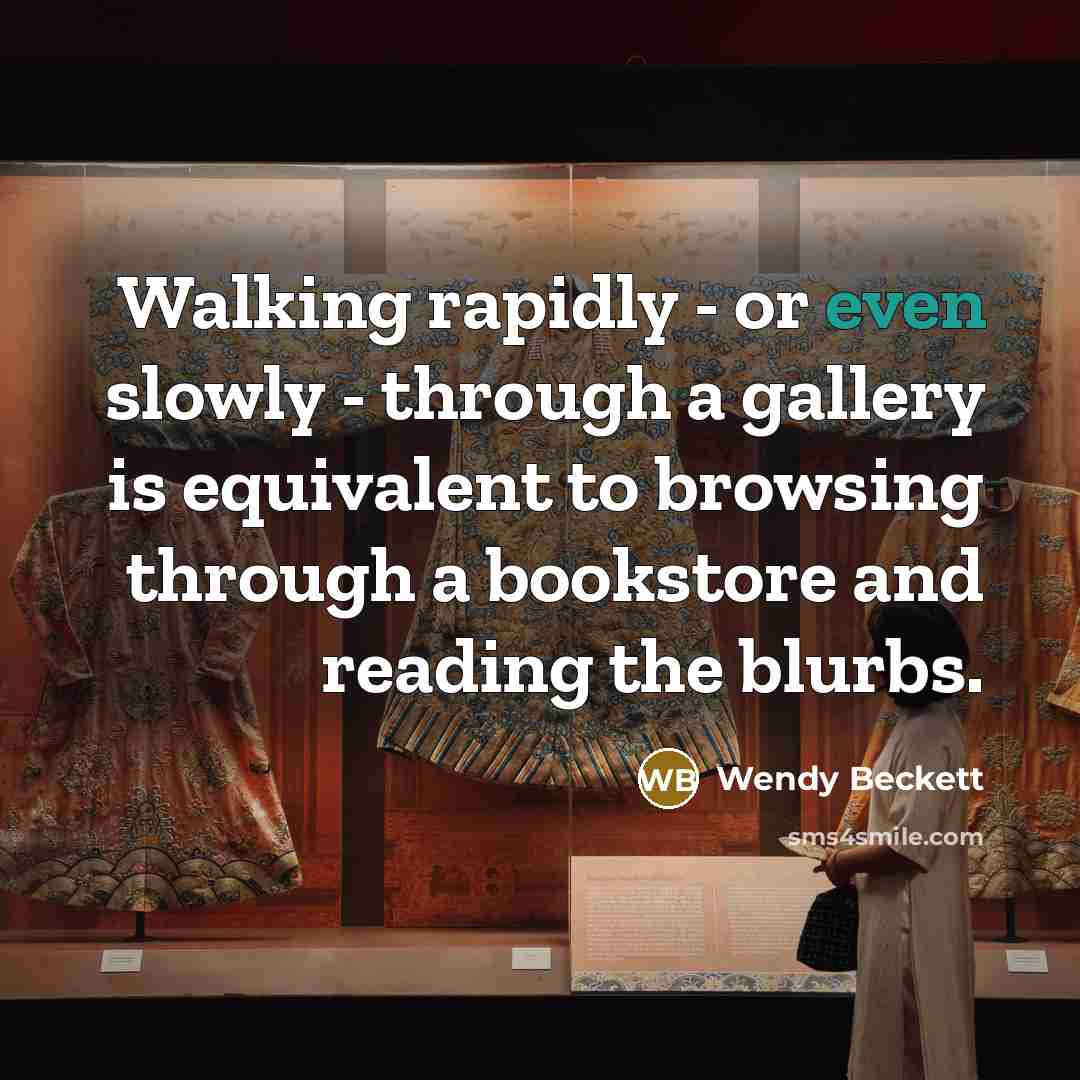 “Walking rapidly - or even slowly - through a gallery is equivalent to browsing through a bookstore and reading the blurbs.” quote by Wendy Beckett