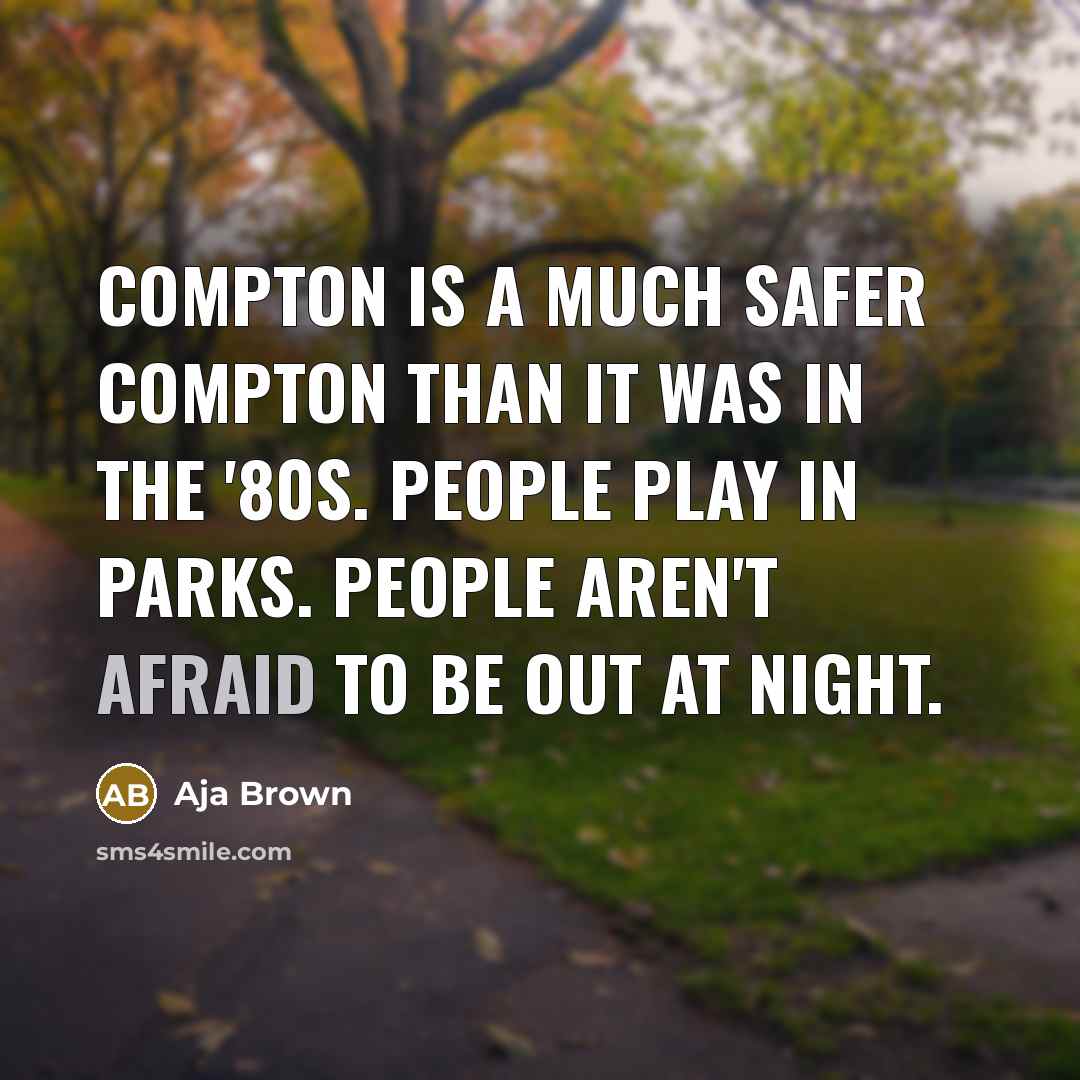 “Compton is a much safer Compton than it was in the '80s. People play in parks. People aren't afraid to be out at night.” quote by Aja Brown