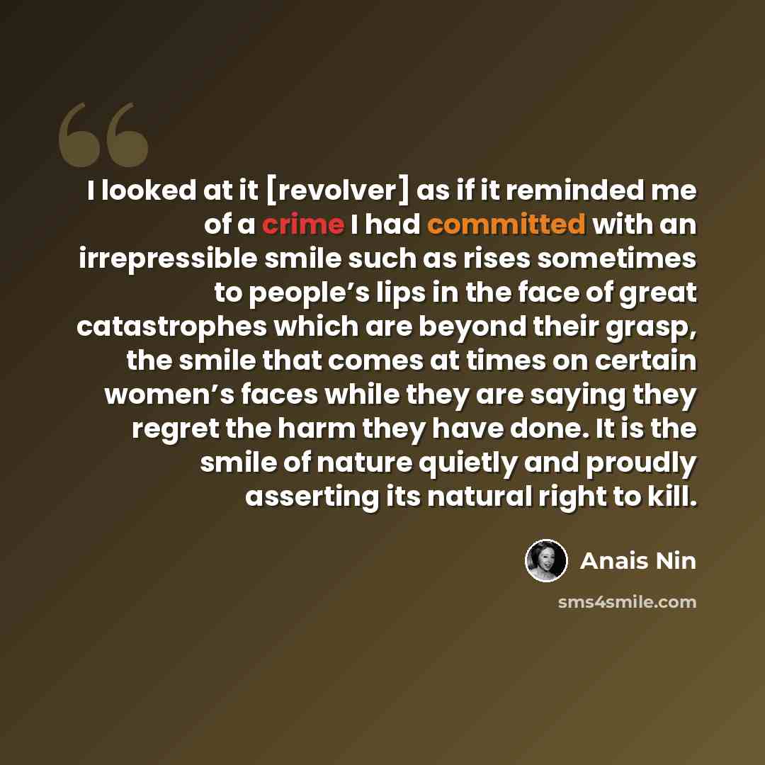 “I looked at it [revolver] as if it reminded me of a crime I had committed with an irrepressible smile such as rises sometimes to people’s lips in the face of great catastrophes which are beyond their grasp, the smile that comes at times on certain women’s faces while they are saying they regret…” quote by Anais Nin