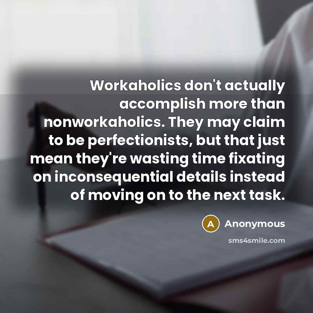 “Workaholics don't actually accomplish more than nonworkaholics. They may claim to be perfectionists, but that just mean they're wasting time fixating on inconsequential details instead of moving on to the next task.” quote by Anonymous