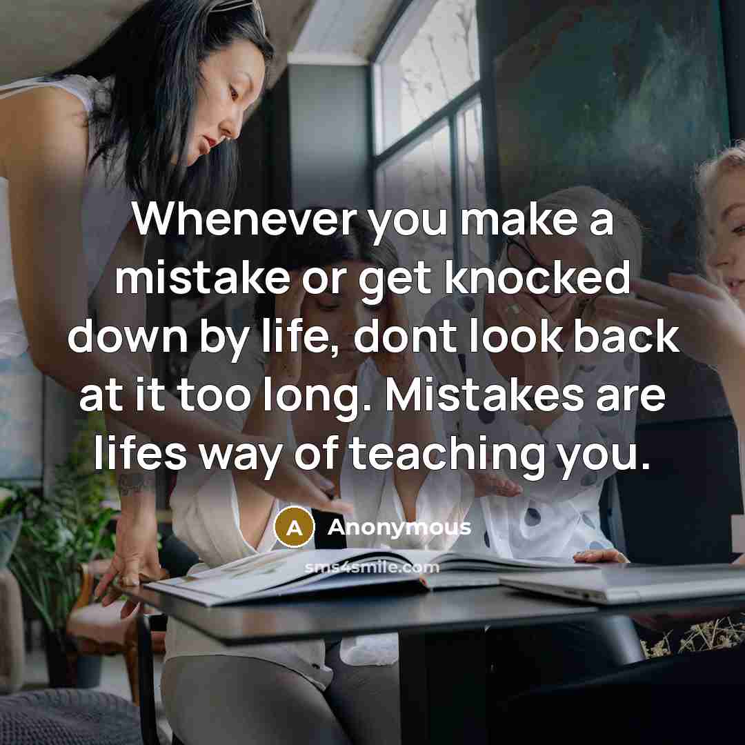 “Whenever you make a mistake or get knocked down by life, dont look back at it too long. Mistakes are lifes way of teaching you.” quote by Anonymous