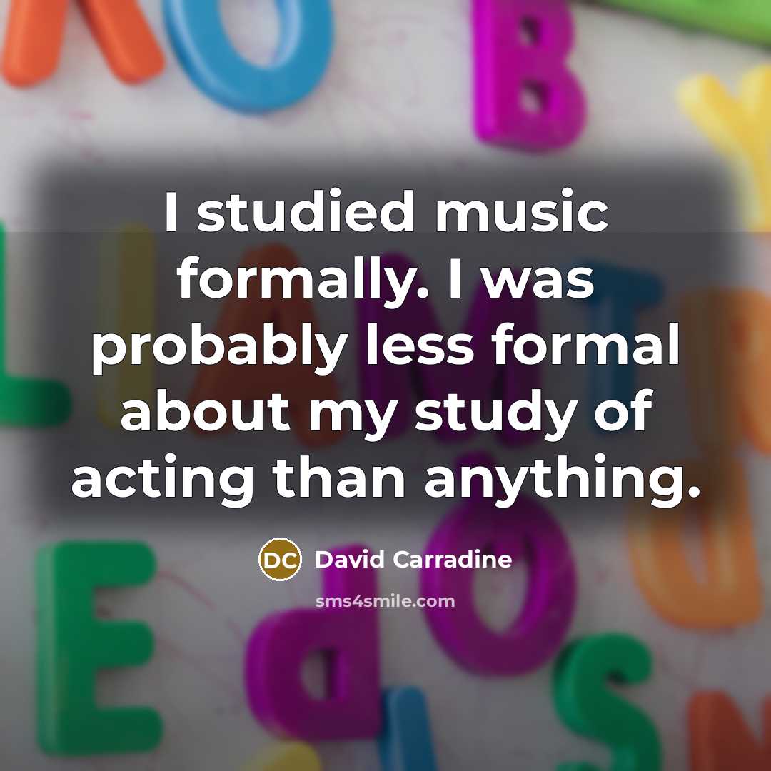 “I studied music formally. I was probably less formal about my study of acting than anything.” quote by David Carradine