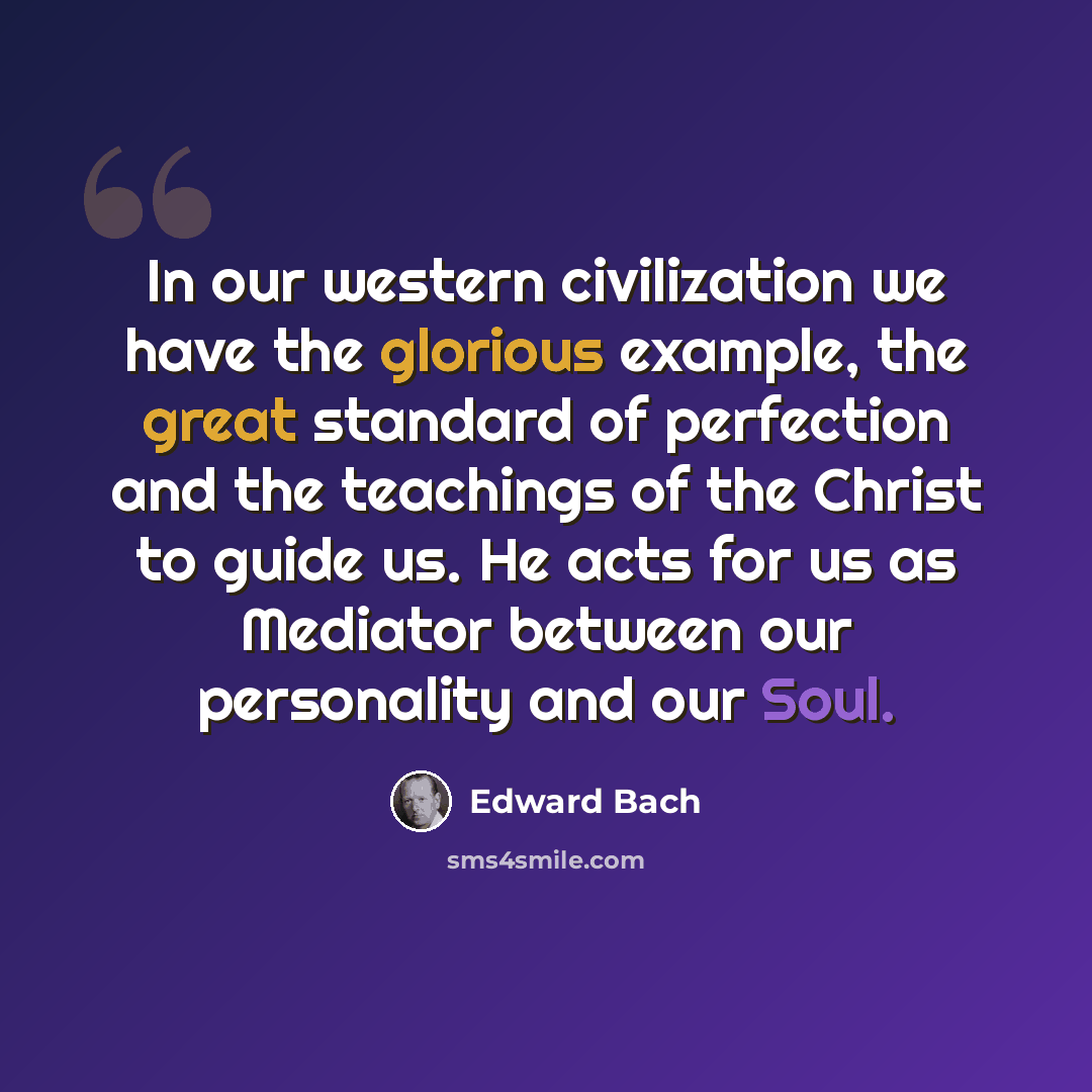 “In our western civilization we have the glorious example, the great standard of perfection and the teachings of the Christ to guide us. He acts for us as Mediator between our personality and our Soul.” quote by Edward Bach