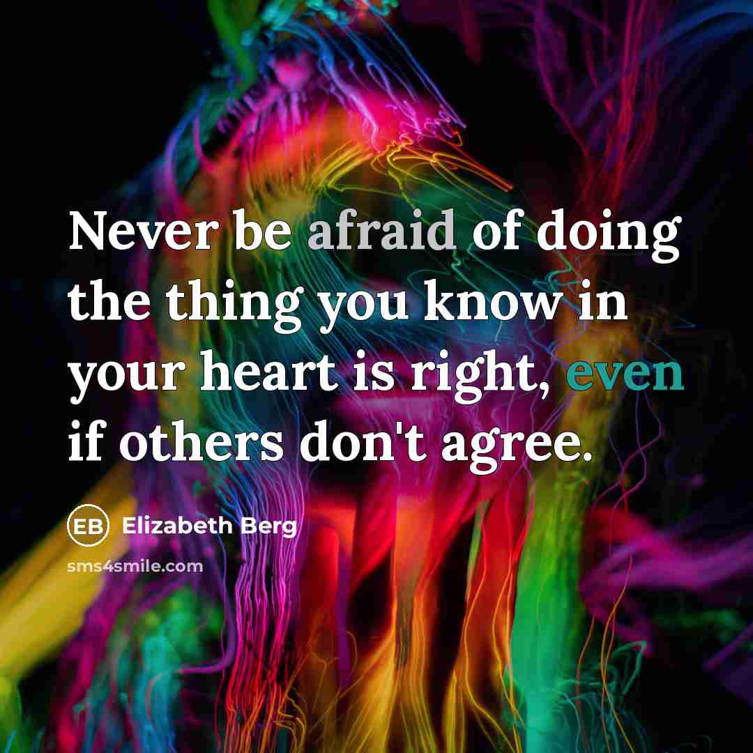 “Never be afraid of doing the thing you know in your heart is right, even if others don't agree.” quote by Elizabeth Berg