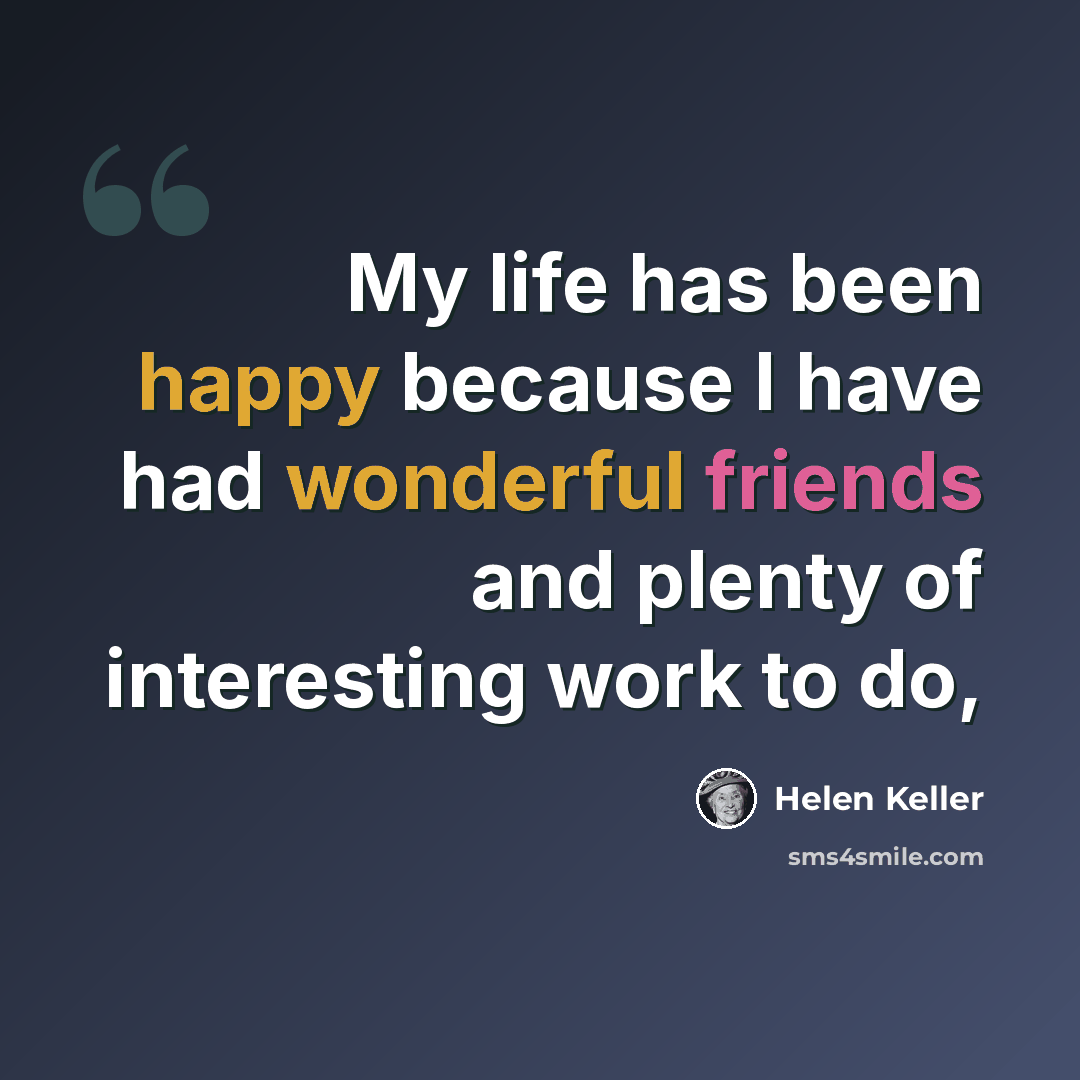 “My life has been happy because I have had wonderful friends and plenty of interesting work to do,” quote by Helen Keller
