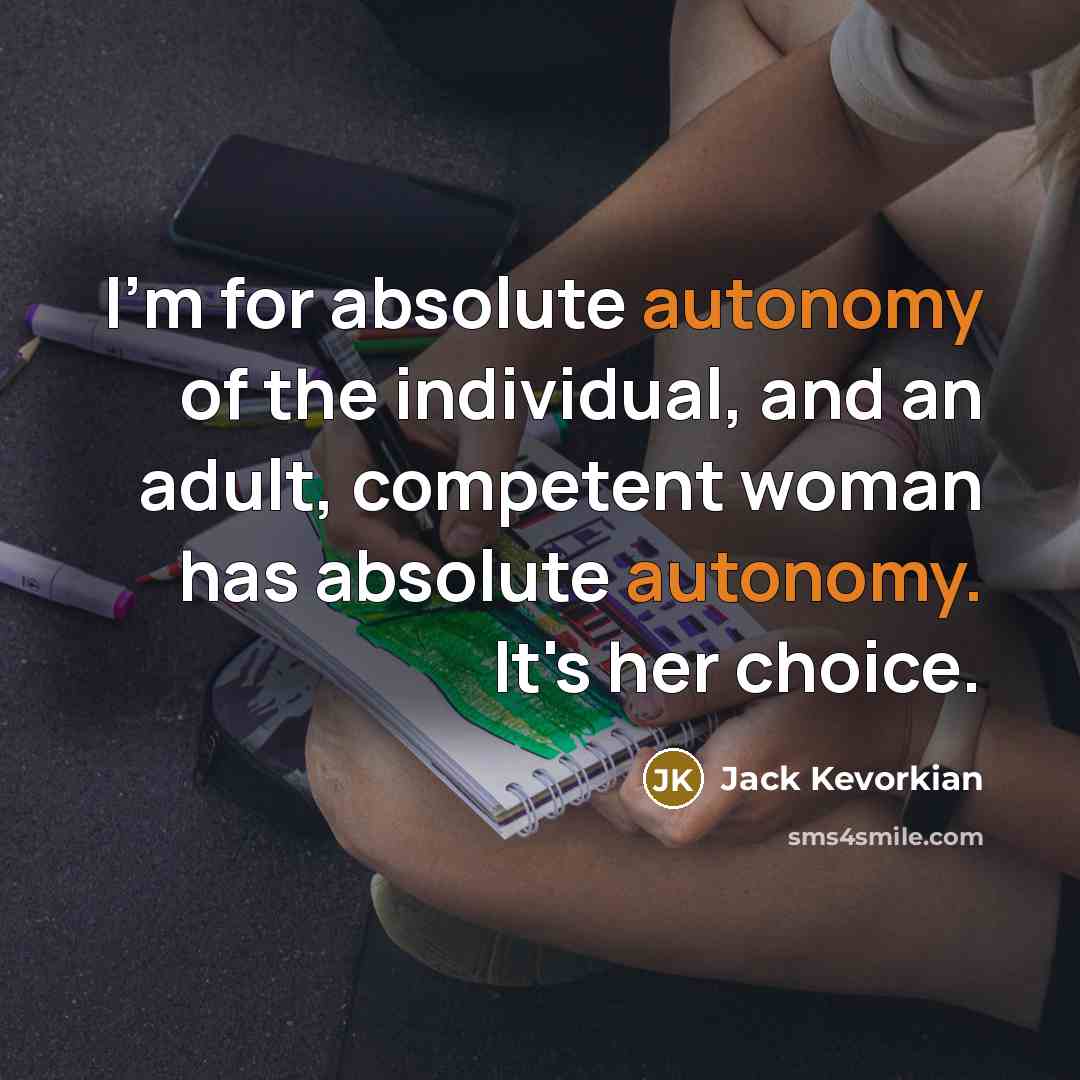“I'm for absolute autonomy of the individual, and an adult, competent woman has absolute autonomy. It's her choice.” quote by Jack Kevorkian