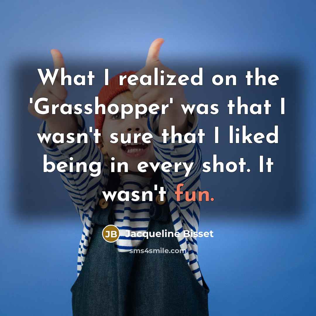 “What I realized on the 'Grasshopper' was that I wasn't sure that I liked being in every shot. It wasn't fun.” quote by Jacqueline Bisset