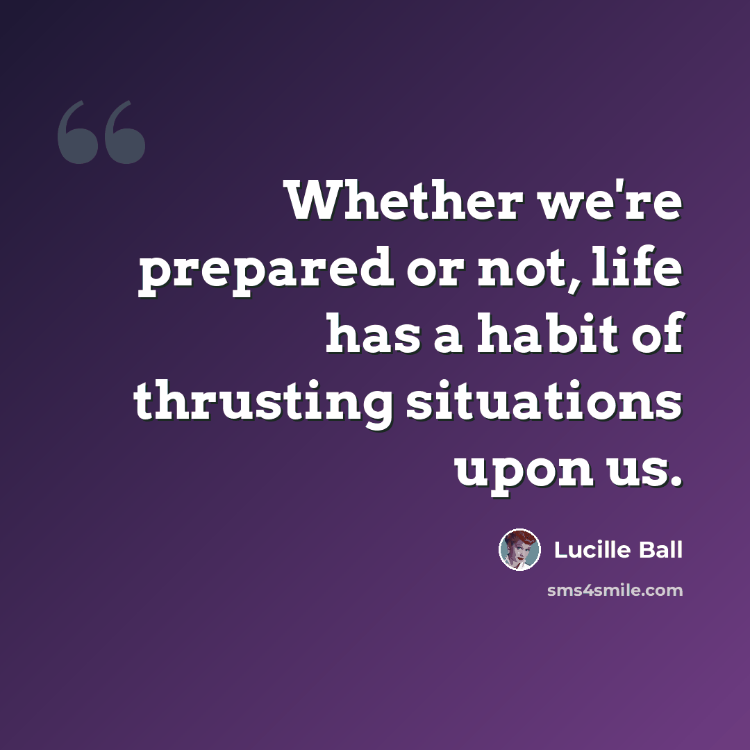“Whether we're prepared or not, life has a habit of thrusting situations upon us.” quote by Lucille Ball