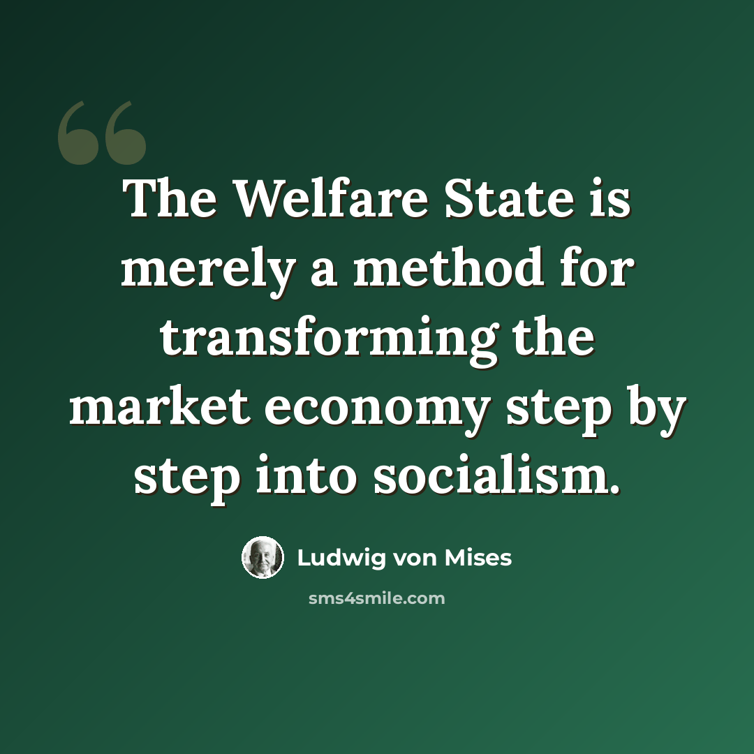 “The Welfare State is merely a method for transforming the market economy step by step into socialism.” quote by Ludwig von Mises
