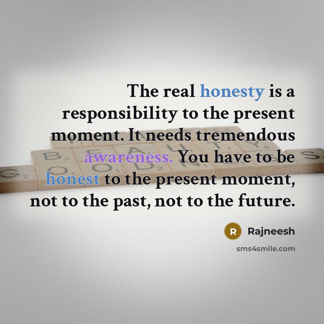 “The real honesty is a responsibility to the present moment. It needs tremendous awareness. You have to be honest to the present moment, not to the past, not to the future.” quote by Rajneesh