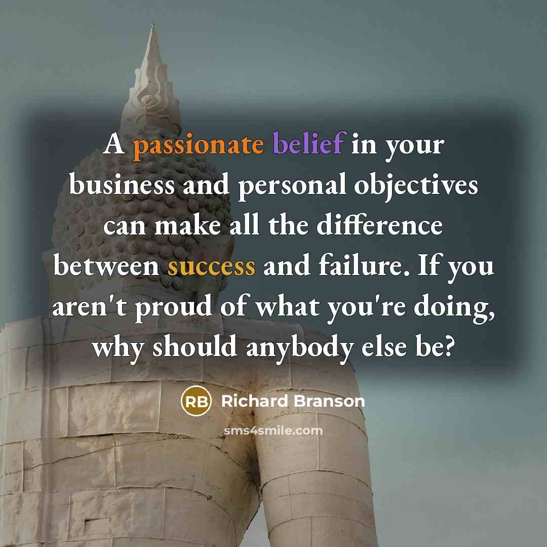 “A passionate belief in your business and personal objectives can make all the difference between success and failure. If you aren't proud of what you're doing, why should anybody else be?” quote by Richard Branson