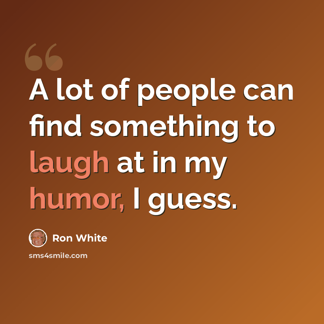 “A lot of people can find something to laugh at in my humor, I guess.” quote by Ron White