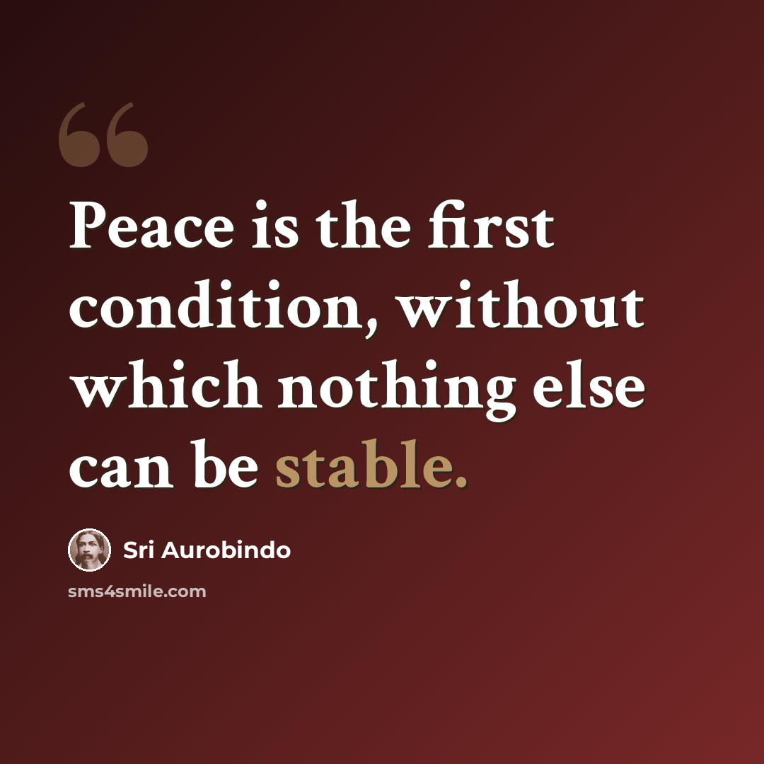 “Peace is the first condition, without which nothing else can be stable.” quote by Sri Aurobindo