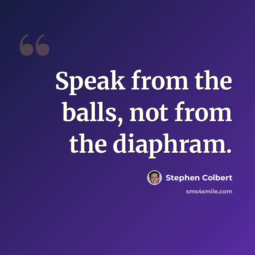 “Speak from the balls, not from the diaphram.” quote by Stephen Colbert
