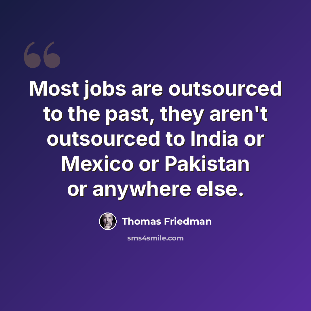 “Most jobs are outsourced to the past, they aren't outsourced to India or Mexico or Pakistan or anywhere else.” quote by Thomas Friedman