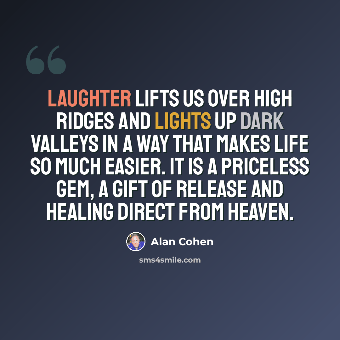 “Laughter lifts us over high ridges and lights up dark valleys in a way that makes life so much easier. It is a priceless gem, a gift of release and healing direct from Heaven.” quote by Alan Cohen