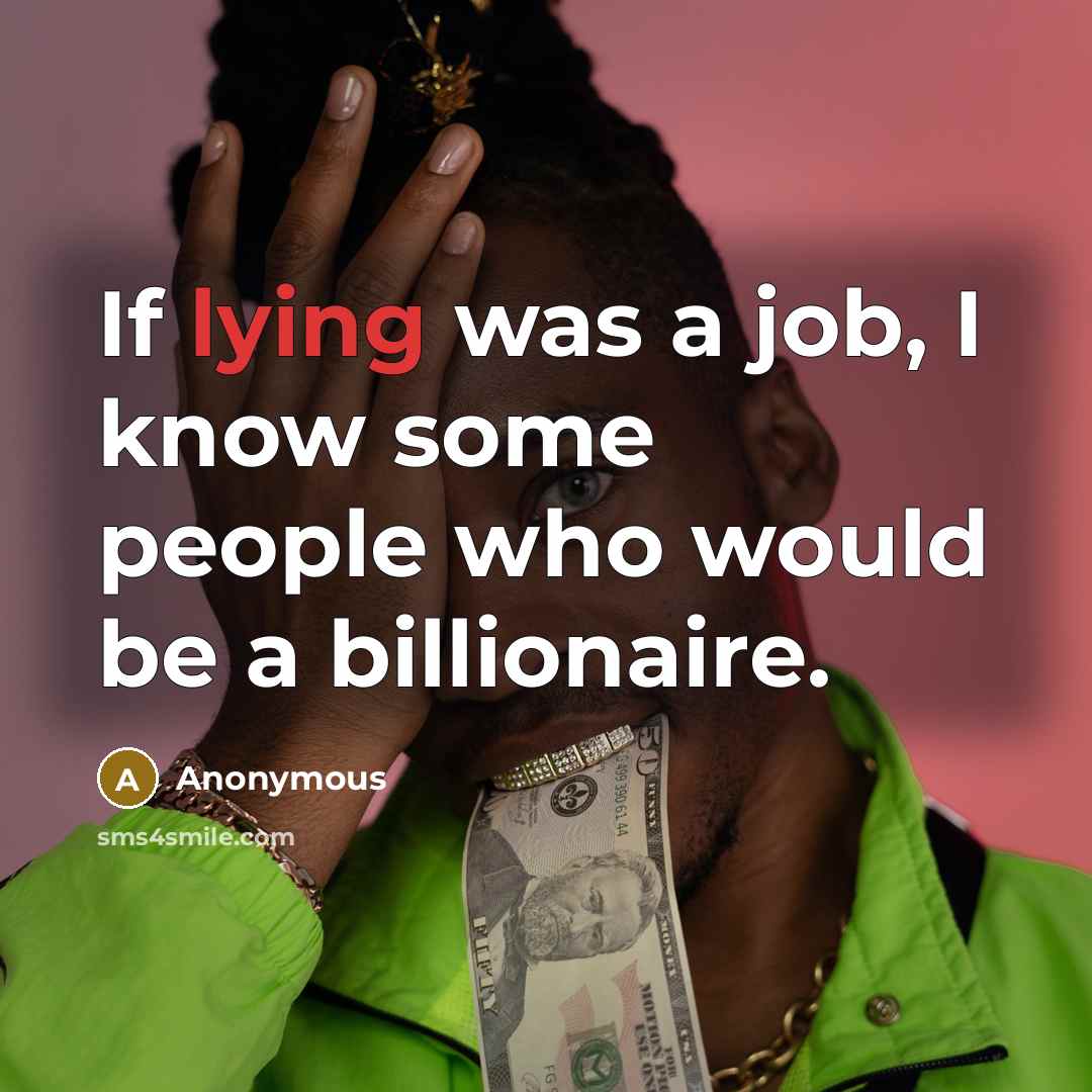 “If lying was a job, I know some people who would be a billionaire.” quote by Anonymous