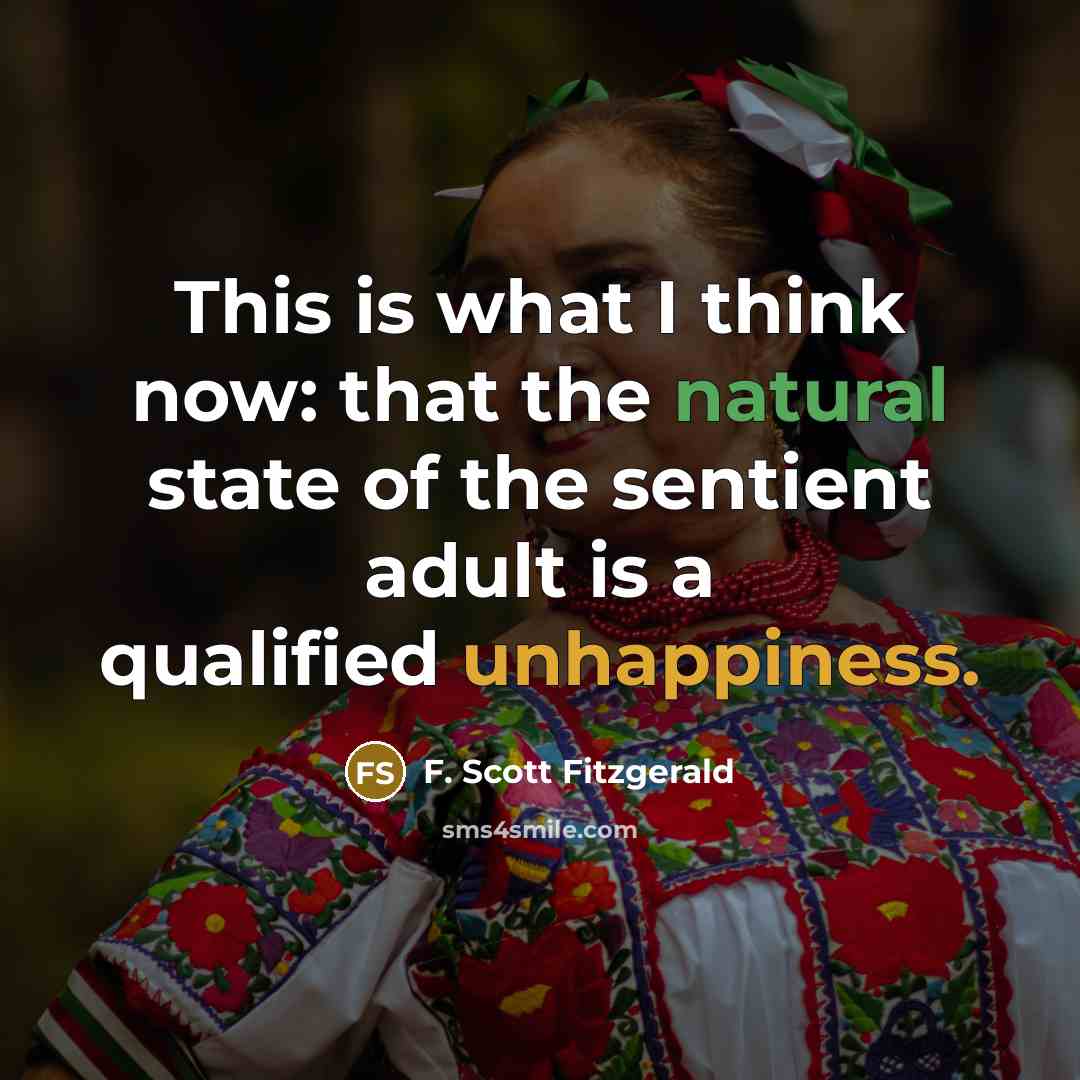 “This is what I think now: that the natural state of the sentient adult is a qualified unhappiness.” quote by F. Scott Fitzgerald