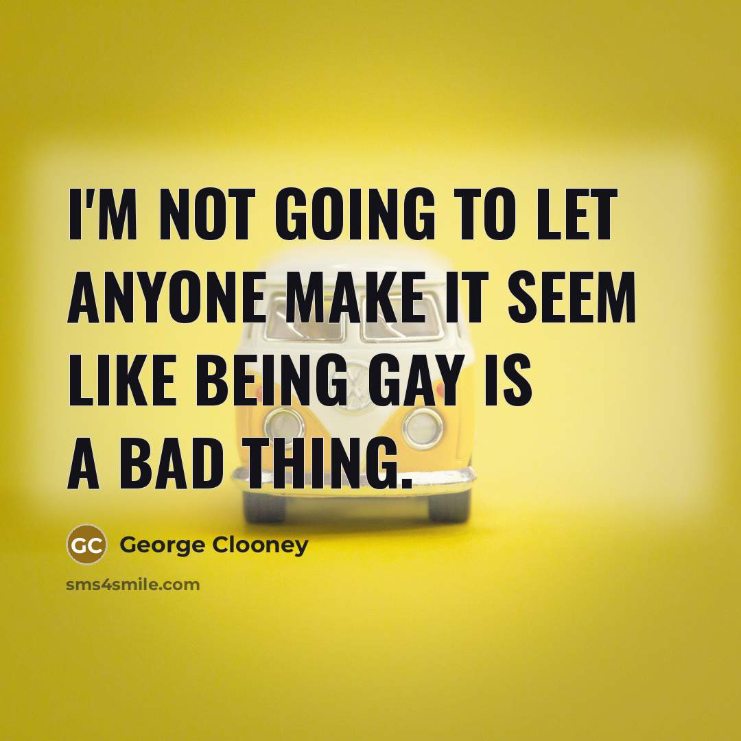 “I'm not going to let anyone make it seem like being gay is a bad thing.” quote by George Clooney