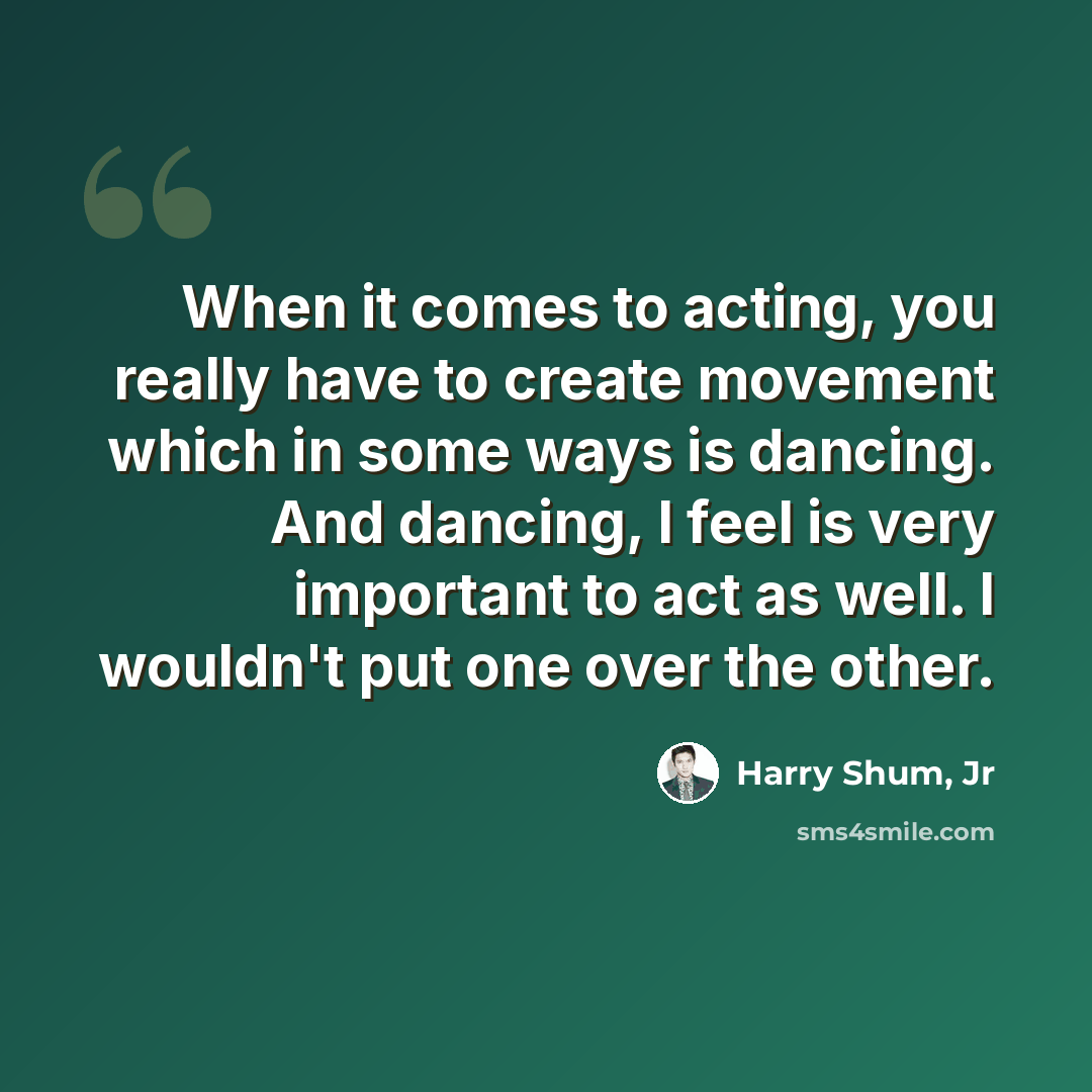 “When it comes to acting, you really have to create movement which in some ways is dancing. And dancing, I feel is very important to act as well. I wouldn't put one over the other.” quote by Harry Shum, Jr