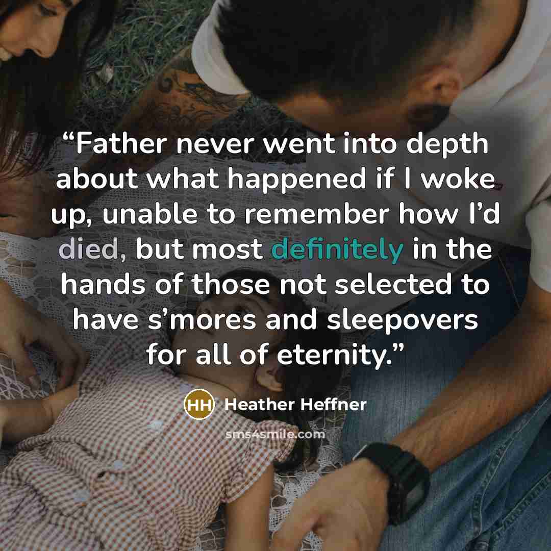 “Father never went into depth about what happened if I woke up, unable to remember how I’d died, but most definitely in the hands of those not selected to have s’mores and sleepovers for all of eternity.” quote by Heather Heffner
