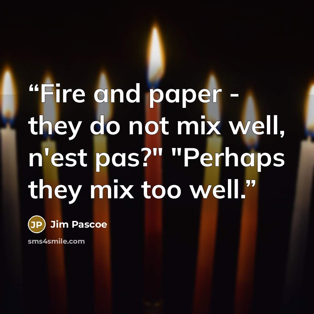 “Fire and paper - they do not mix well, n'est pas?" "Perhaps they mix too well.” quote by Jim Pascoe